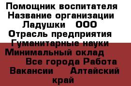 Помощник воспитателя › Название организации ­ Ладушки , ООО › Отрасль предприятия ­ Гуманитарные науки › Минимальный оклад ­ 25 000 - Все города Работа » Вакансии   . Алтайский край